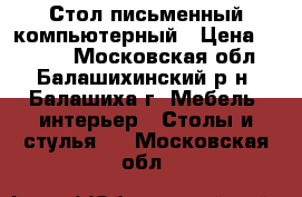 Стол письменный компьютерный › Цена ­ 1 300 - Московская обл., Балашихинский р-н, Балашиха г. Мебель, интерьер » Столы и стулья   . Московская обл.